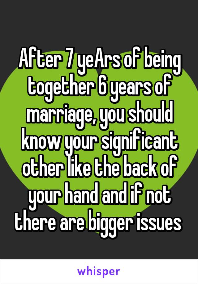 After 7 yeArs of being together 6 years of marriage, you should know your significant other like the back of your hand and if not there are bigger issues 