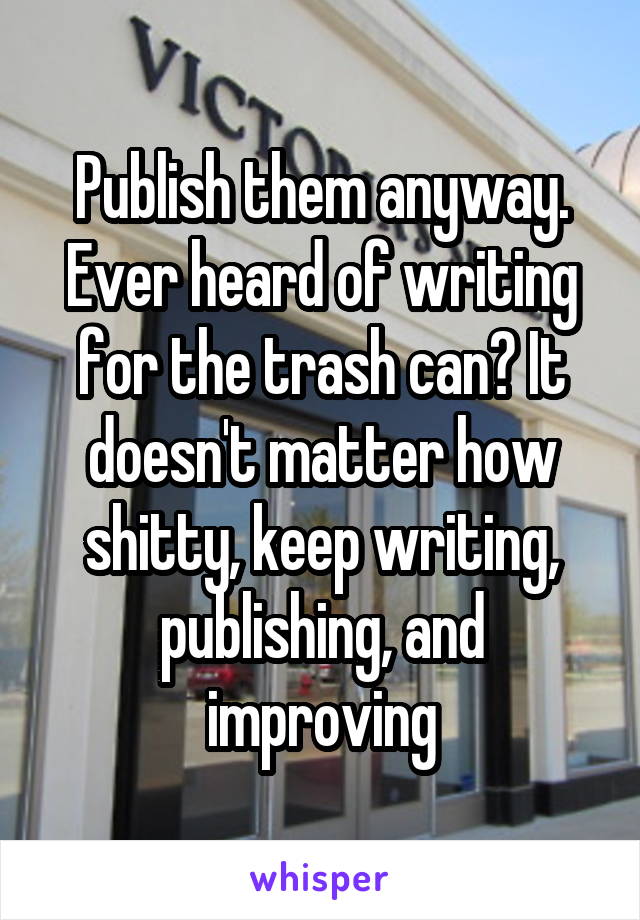 Publish them anyway. Ever heard of writing for the trash can? It doesn't matter how shitty, keep writing, publishing, and improving