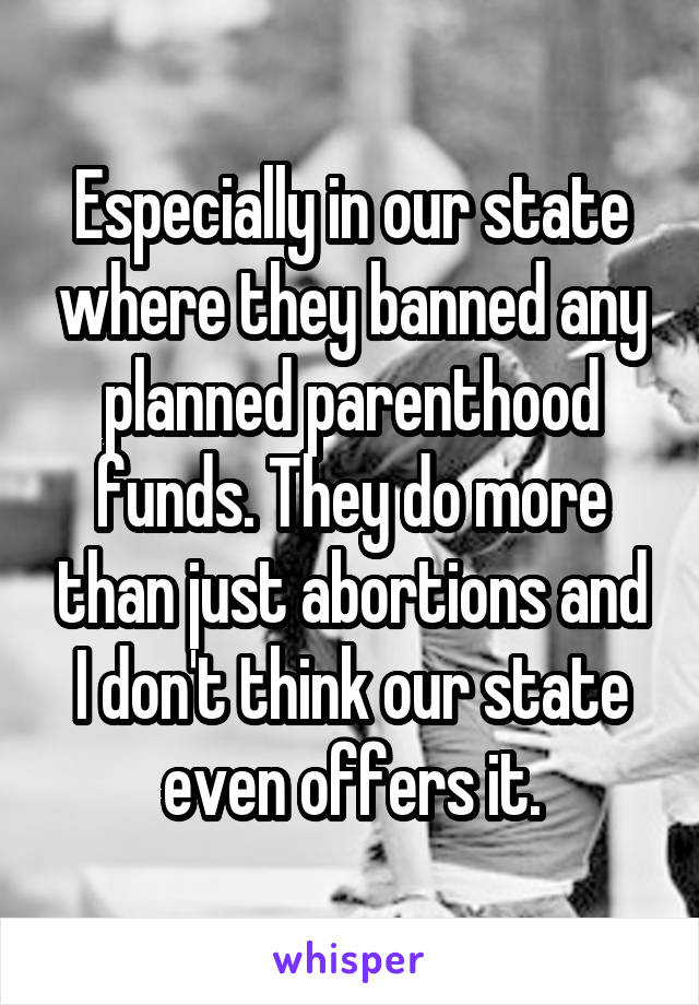 Especially in our state where they banned any planned parenthood funds. They do more than just abortions and I don't think our state even offers it.