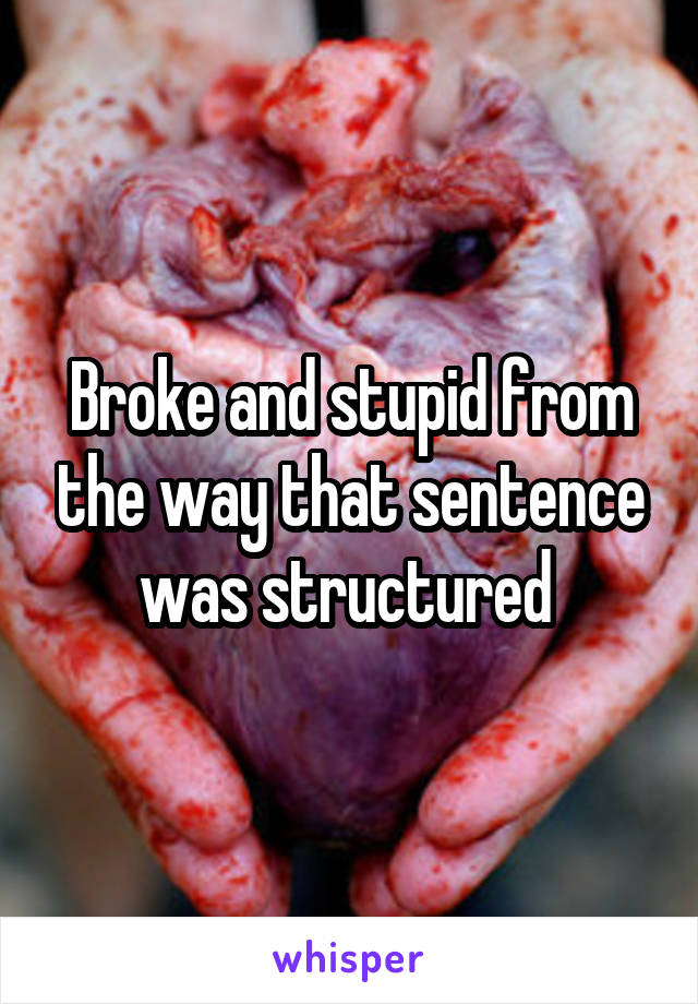 Broke and stupid from the way that sentence was structured 