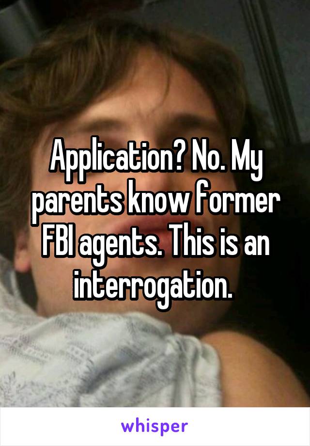 Application? No. My parents know former FBI agents. This is an interrogation. 