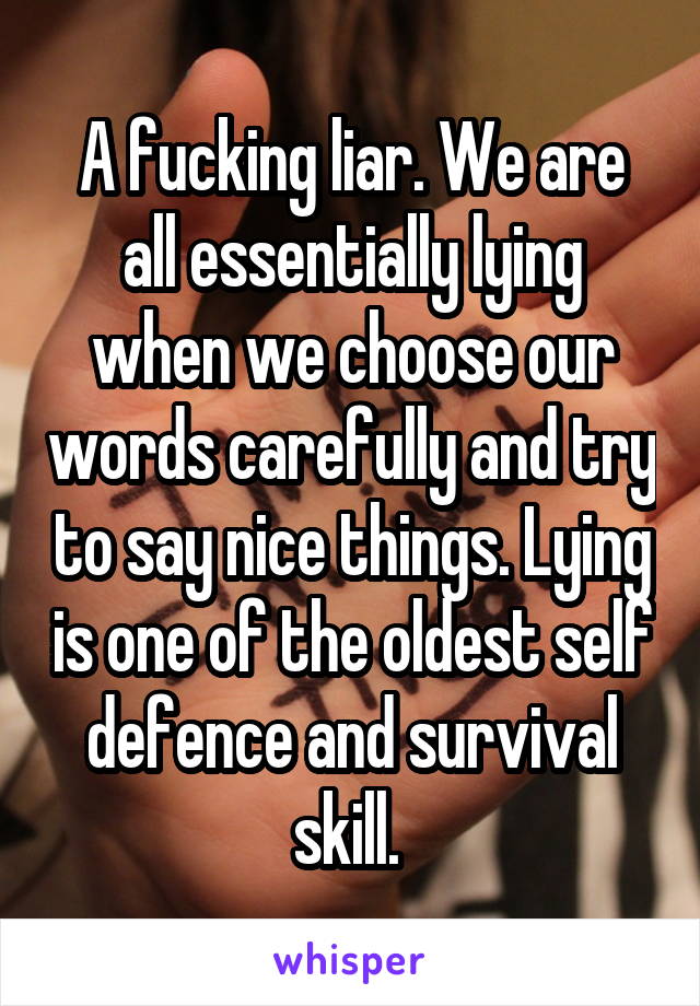 A fucking liar. We are all essentially lying when we choose our words carefully and try to say nice things. Lying is one of the oldest self defence and survival skill. 