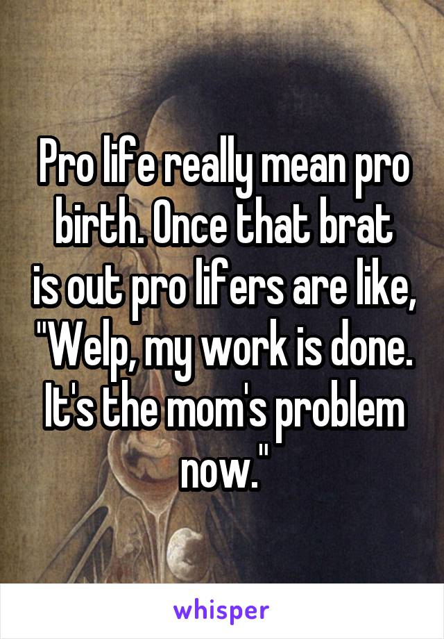 Pro life really mean pro
birth. Once that brat is out pro lifers are like, "Welp, my work is done. It's the mom's problem now."