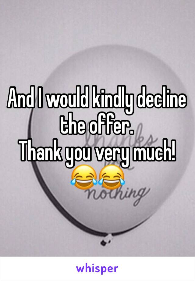 And I would kindly decline the offer.
Thank you very much! 😂😂