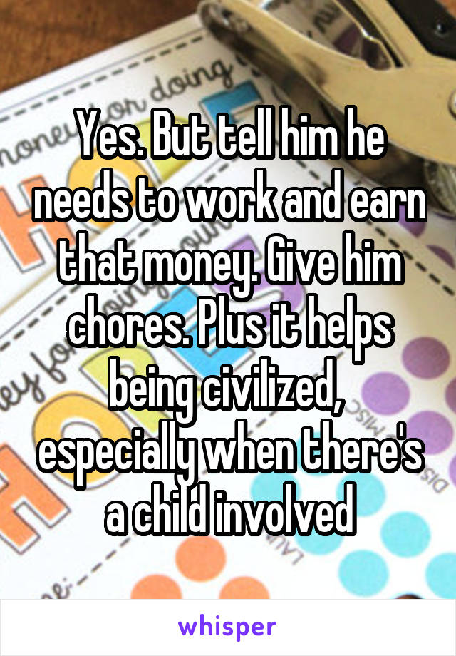 Yes. But tell him he needs to work and earn that money. Give him chores. Plus it helps being civilized,  especially when there's a child involved
