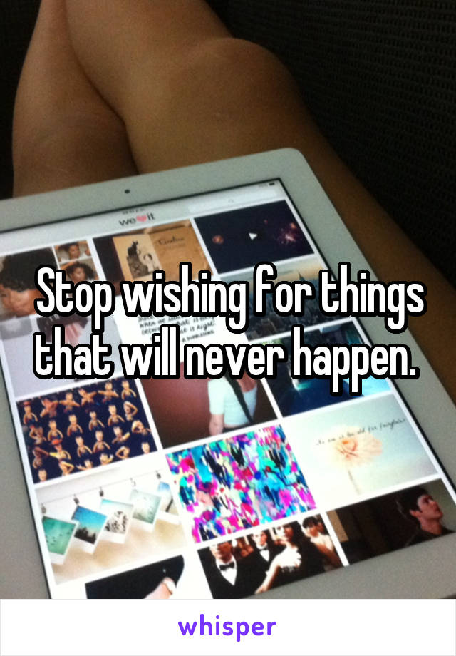 Stop wishing for things that will never happen. 