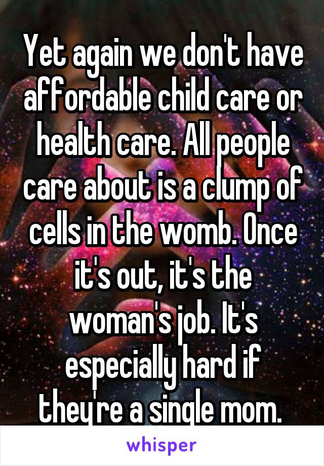 Yet again we don't have affordable child care or health care. All people care about is a clump of cells in the womb. Once it's out, it's the woman's job. It's especially hard if they're a single mom. 