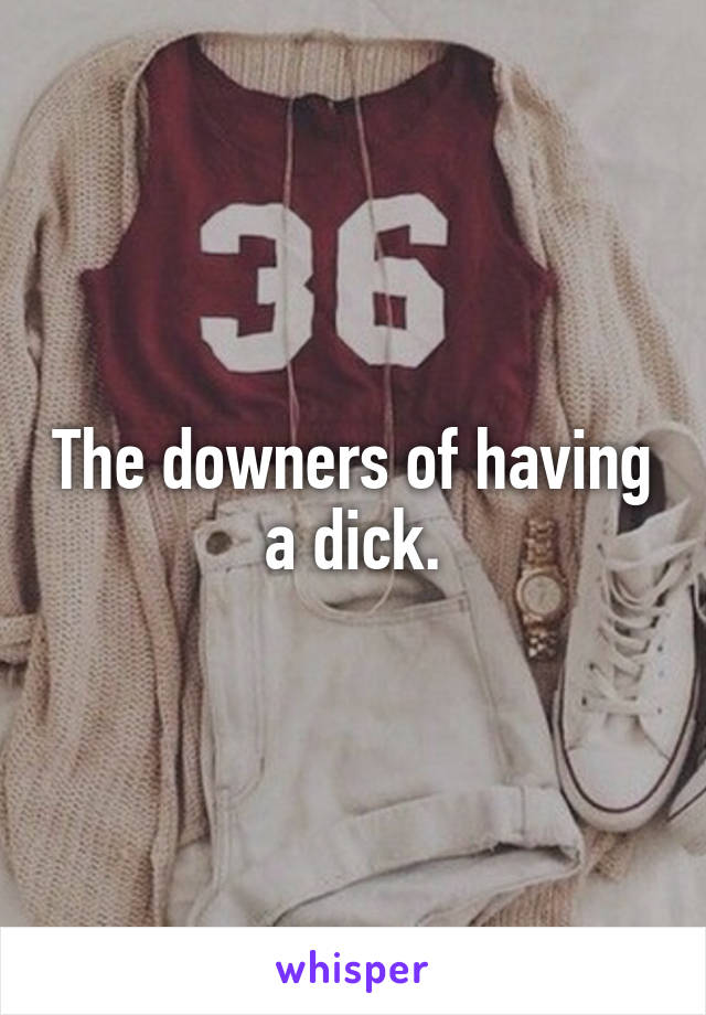 The downers of having a dick.