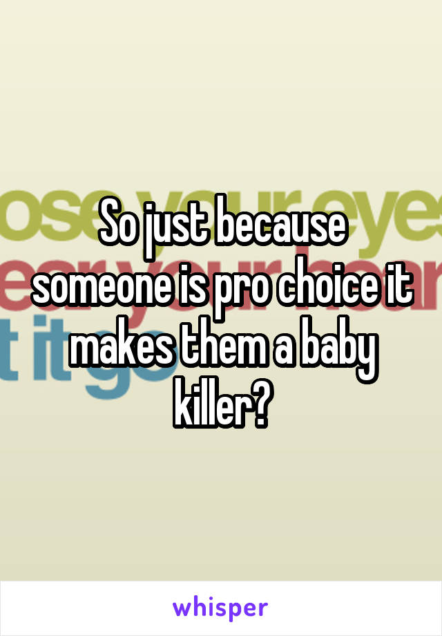 So just because someone is pro choice it makes them a baby killer?