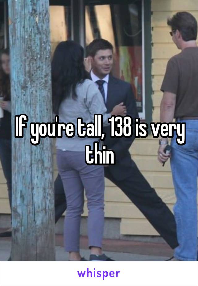  If you're tall, 138 is very thin