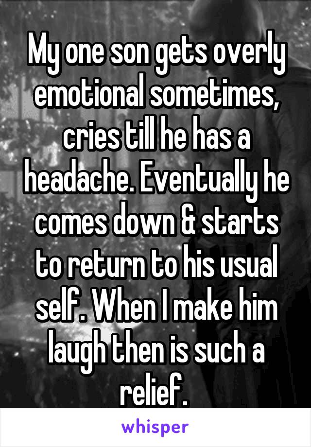 My one son gets overly emotional sometimes, cries till he has a headache. Eventually he comes down & starts to return to his usual self. When I make him laugh then is such a relief. 