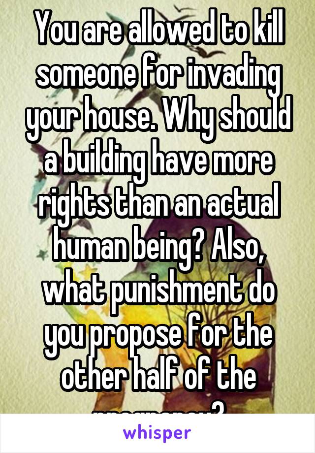 You are allowed to kill someone for invading your house. Why should a building have more rights than an actual human being? Also, what punishment do you propose for the other half of the pregnancy?