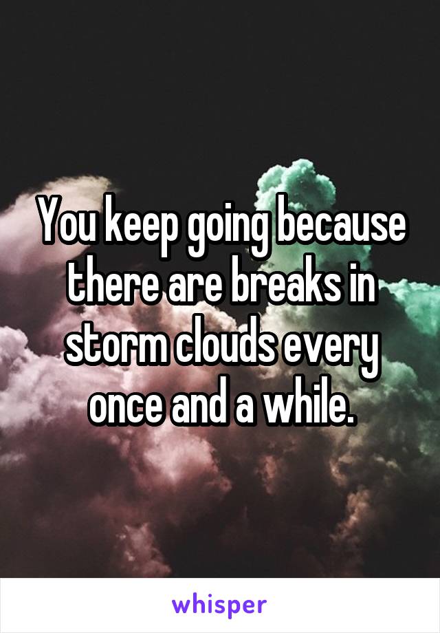 You keep going because there are breaks in storm clouds every once and a while.