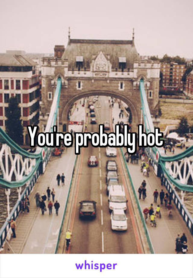 You're probably hot 