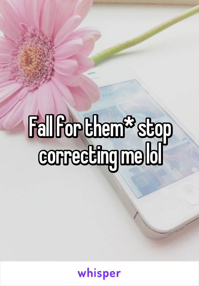 Fall for them* stop correcting me lol