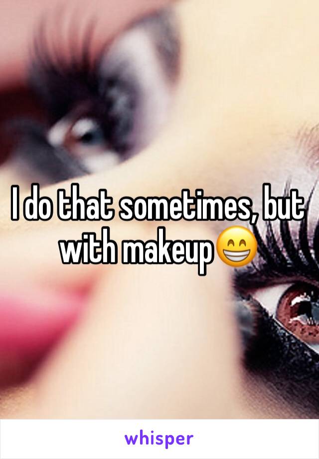 I do that sometimes, but with makeup😁