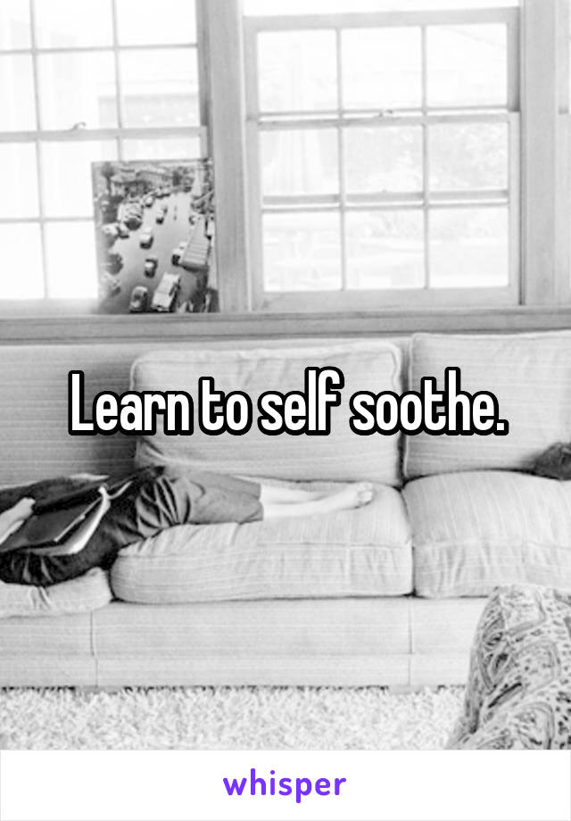 Learn to self soothe.