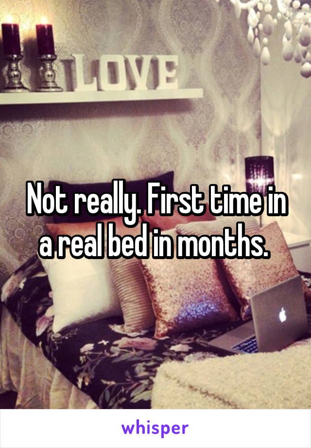 Not really. First time in a real bed in months. 