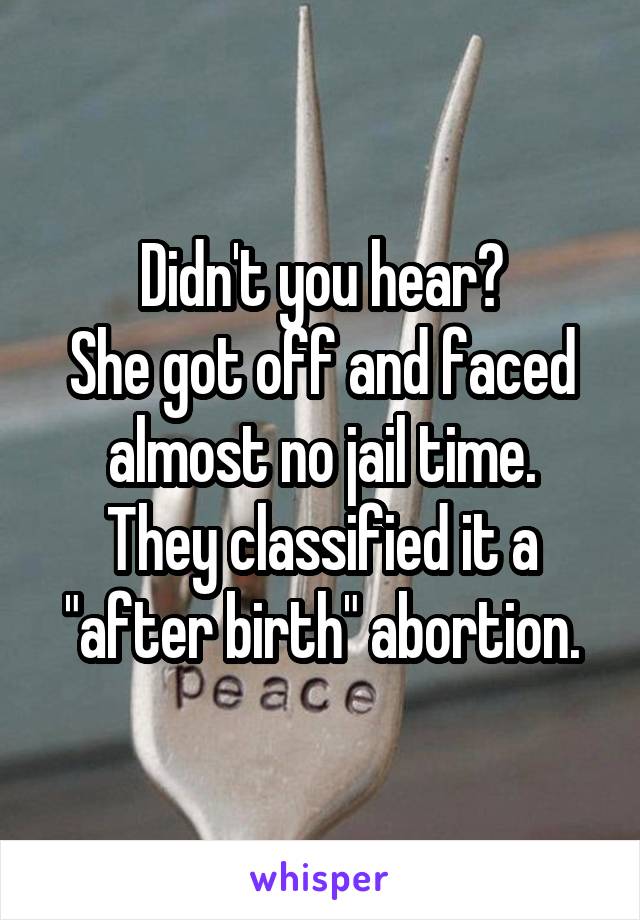 Didn't you hear?
She got off and faced almost no jail time.
They classified it a "after birth" abortion.