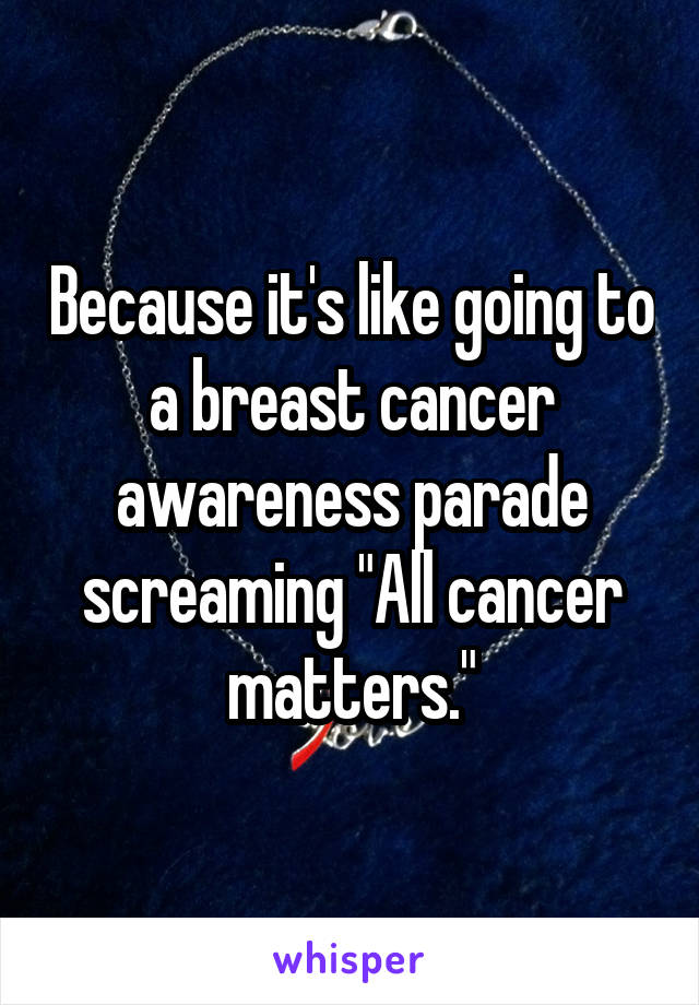 Because it's like going to a breast cancer awareness parade screaming "All cancer matters."