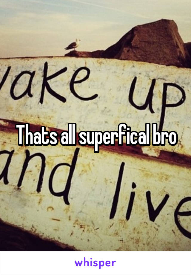 Thats all superfical bro