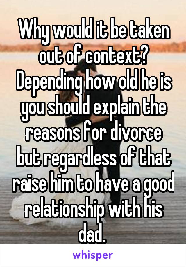 Why would it be taken out of context?
Depending how old he is you should explain the reasons for divorce but regardless of that raise him to have a good relationship with his dad. 