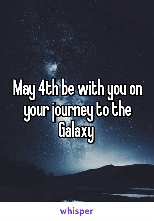 May 4th be with you on your journey to the Galaxy 