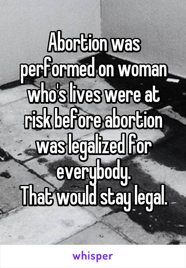 Abortion was performed on woman who's lives were at risk before abortion was legalized for everybody.
That would stay legal.
