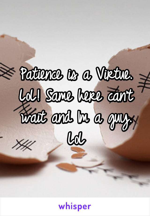 Patience is a Virtue. LoL! Same here can't wait and Im a guy. LoL