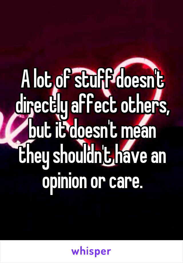 A lot of stuff doesn't directly affect others, but it doesn't mean they shouldn't have an opinion or care.