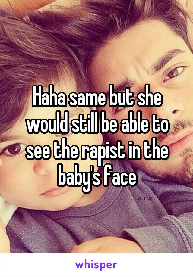 Haha same but she would still be able to see the rapist in the baby's face