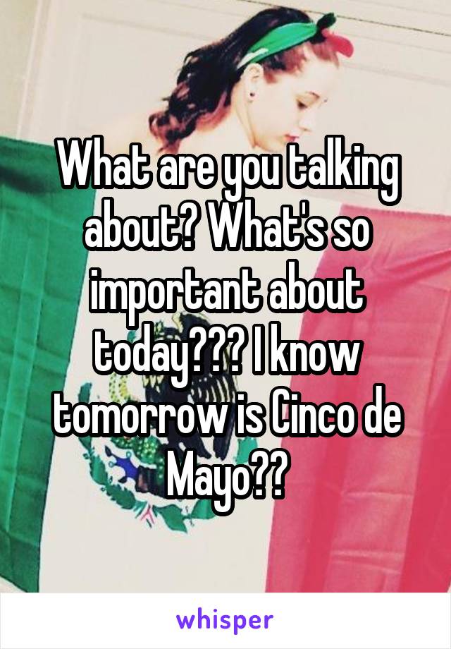 What are you talking about? What's so important about today??? I know tomorrow is Cinco de Mayo??