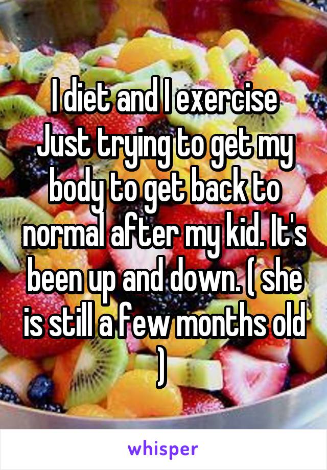 I diet and I exercise
Just trying to get my body to get back to normal after my kid. It's been up and down. ( she is still a few months old ) 