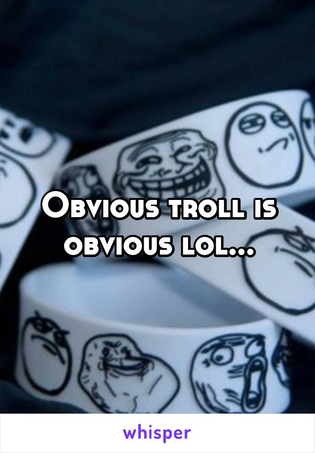 Obvious troll is obvious lol...