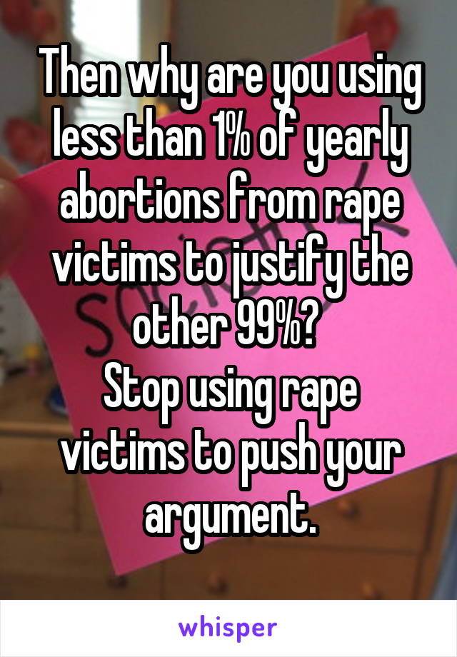 Then why are you using less than 1% of yearly abortions from rape victims to justify the other 99%? 
Stop using rape victims to push your argument.
