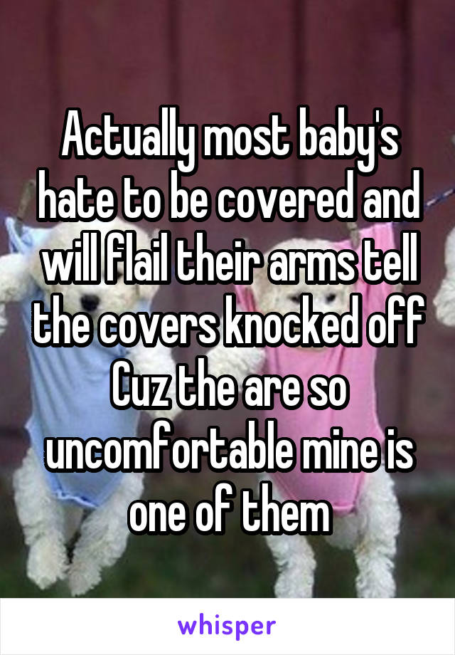 Actually most baby's hate to be covered and will flail their arms tell the covers knocked off Cuz the are so uncomfortable mine is one of them