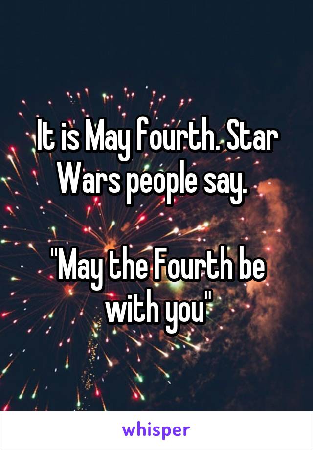 It is May fourth. Star Wars people say.  

"May the Fourth be with you"