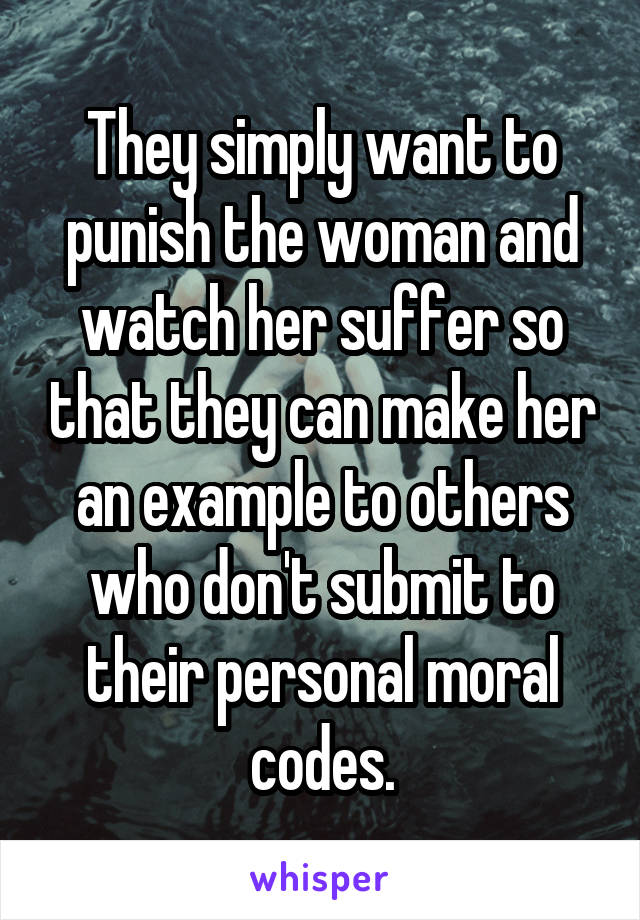 They simply want to punish the woman and watch her suffer so that they can make her an example to others who don't submit to their personal moral codes.