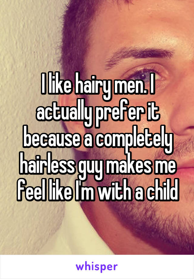 I like hairy men. I actually prefer it because a completely hairless guy makes me feel like I'm with a child