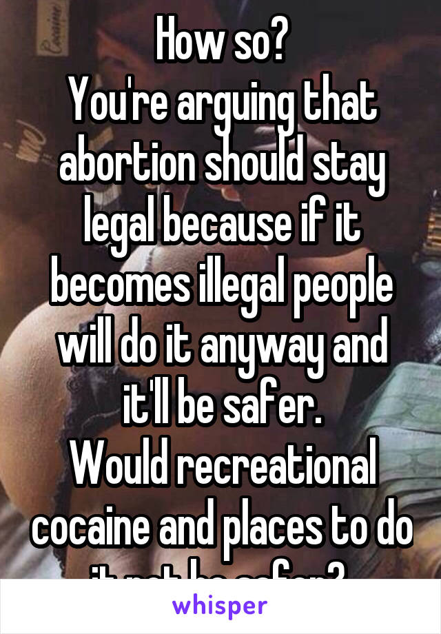 How so?
You're arguing that abortion should stay legal because if it becomes illegal people will do it anyway and it'll be safer.
Would recreational cocaine and places to do it not be safer? 