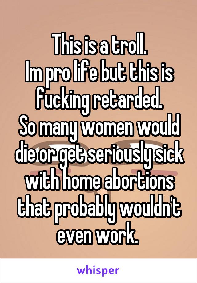 This is a troll.
Im pro life but this is fucking retarded.
So many women would die or get seriously sick with home abortions that probably wouldn't even work. 