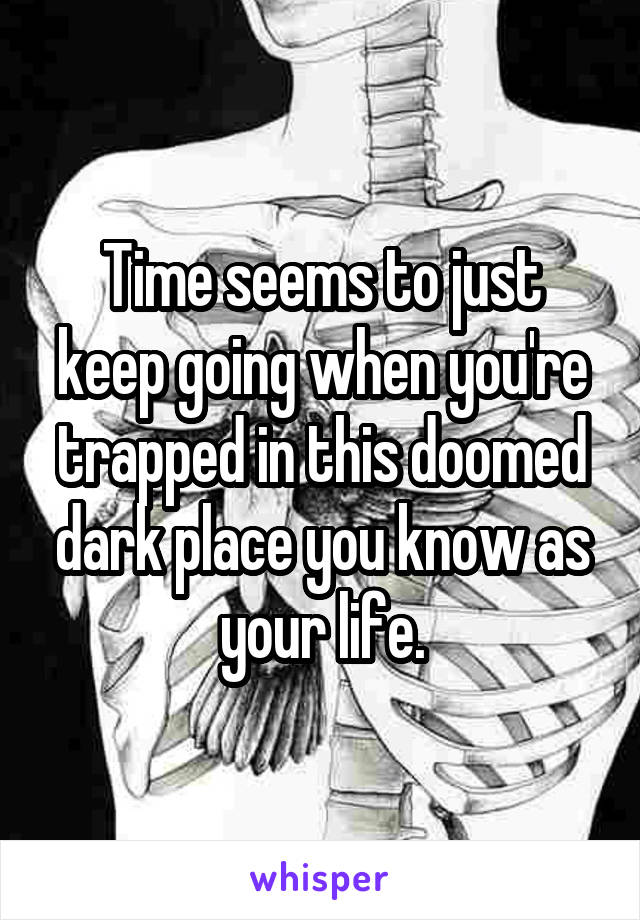 Time seems to just keep going when you're trapped in this doomed dark place you know as your life.