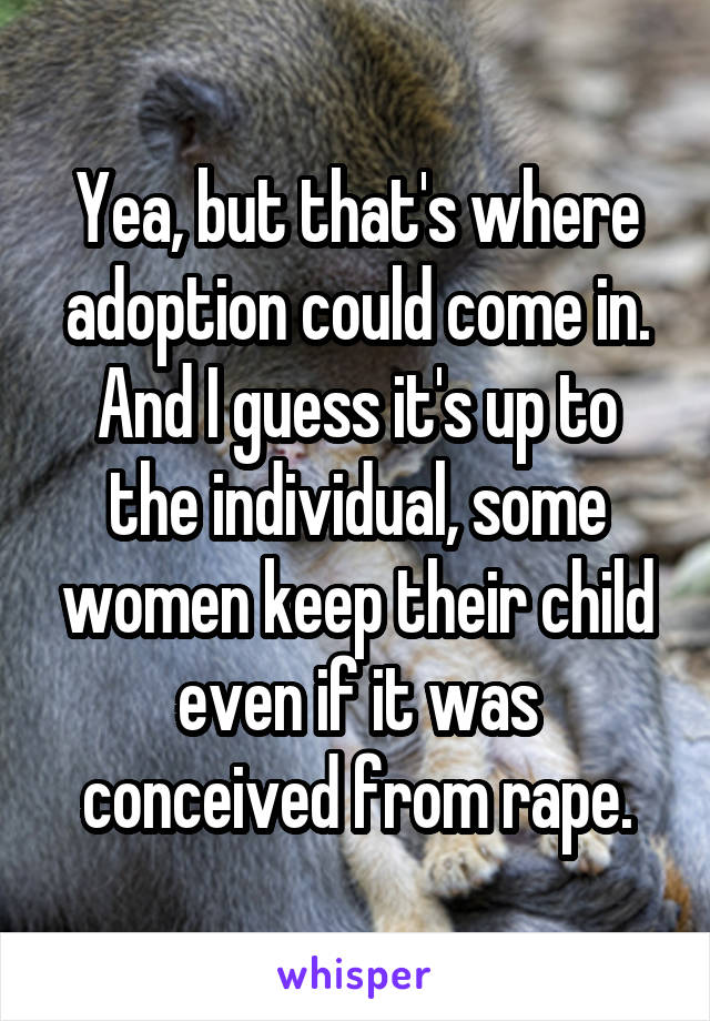 Yea, but that's where adoption could come in. And I guess it's up to the individual, some women keep their child even if it was conceived from rape.