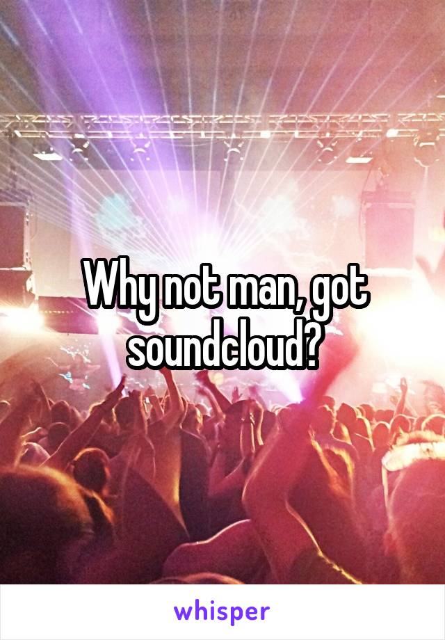 Why not man, got soundcloud?