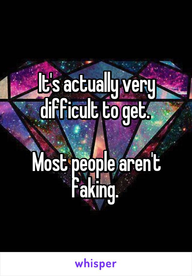 It's actually very difficult to get. 

Most people aren't faking. 