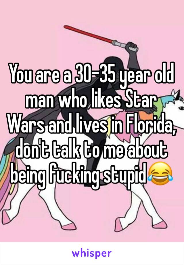 You are a 30-35 year old man who likes Star Wars and lives in Florida, don't talk to me about being fucking stupid😂