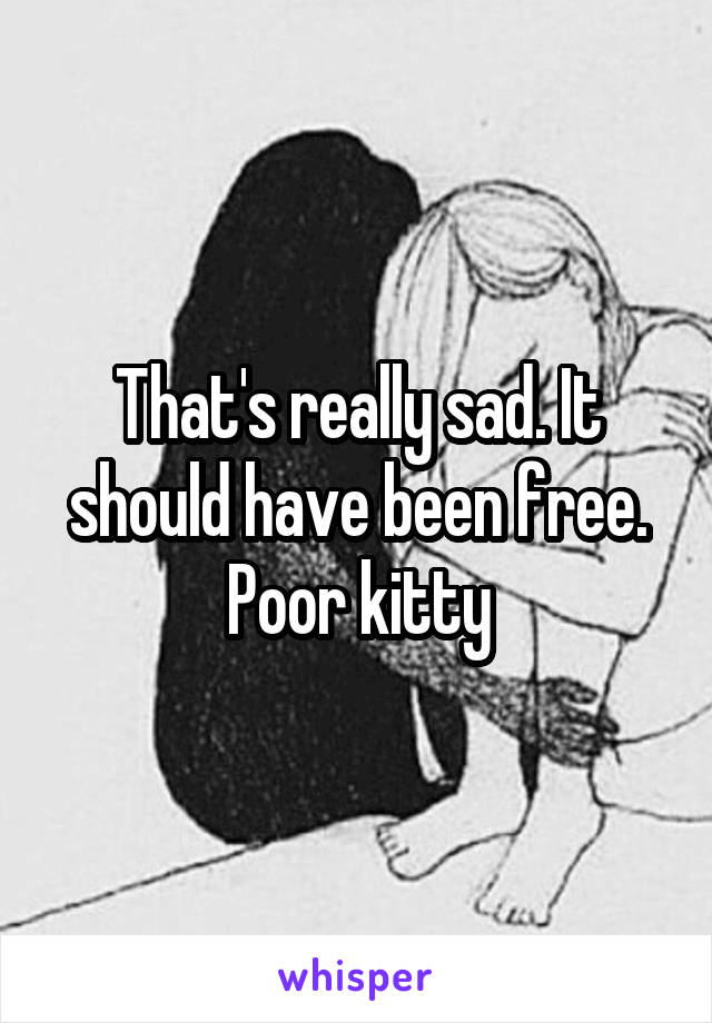 That's really sad. It should have been free. Poor kitty