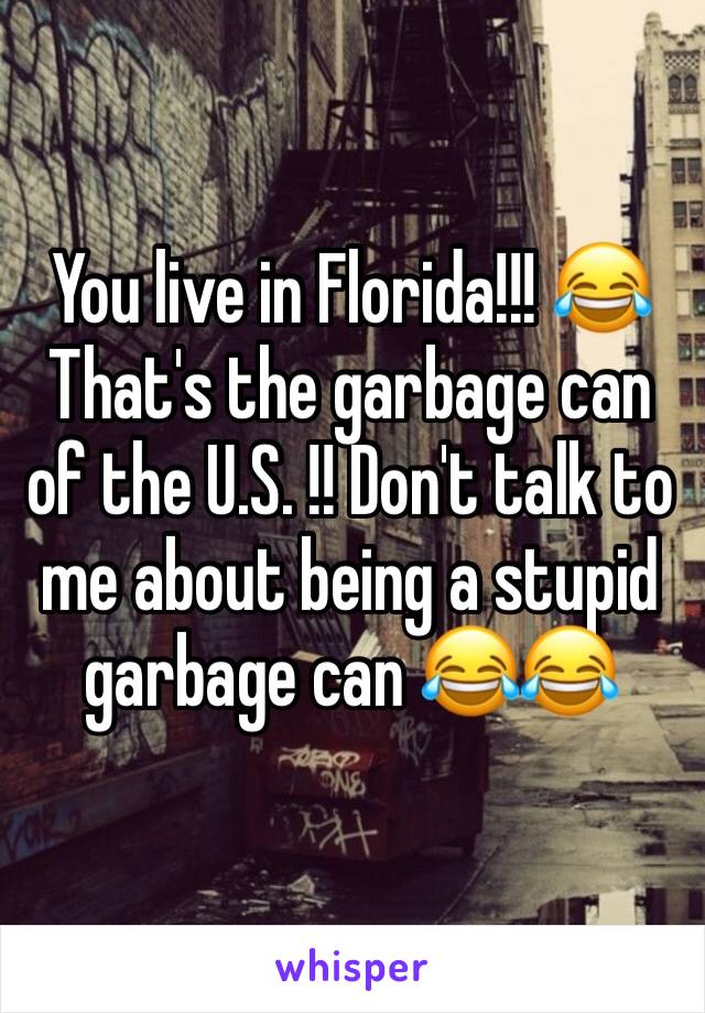 You live in Florida!!! 😂 That's the garbage can of the U.S. !! Don't talk to me about being a stupid garbage can 😂😂