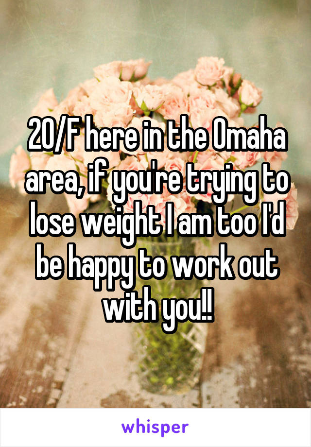 20/F here in the Omaha area, if you're trying to lose weight I am too I'd be happy to work out with you!!