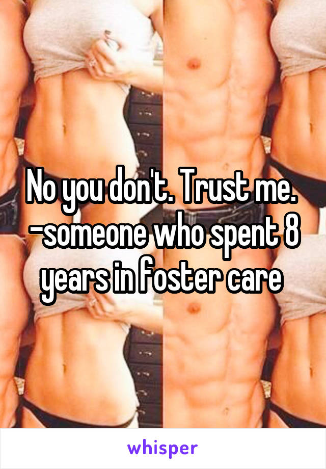 No you don't. Trust me. 
-someone who spent 8 years in foster care 